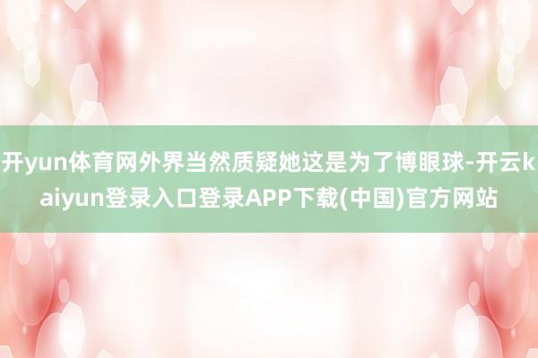 开yun体育网外界当然质疑她这是为了博眼球-开云kaiyun登录入口登录APP下载(中国)官方网站