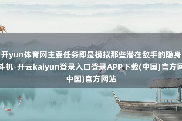 开yun体育网主要任务即是模拟那些潜在敌手的隐身搏斗机-开云kaiyun登录入口登录APP下载(中国)官方网站