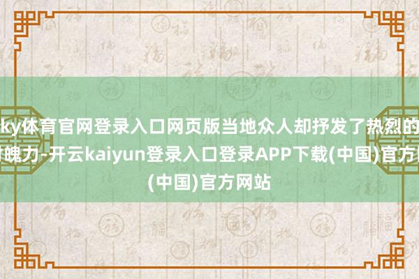 ky体育官网登录入口网页版当地众人却抒发了热烈的反对魄力-开云kaiyun登录入口登录APP下载(中国)官方网站