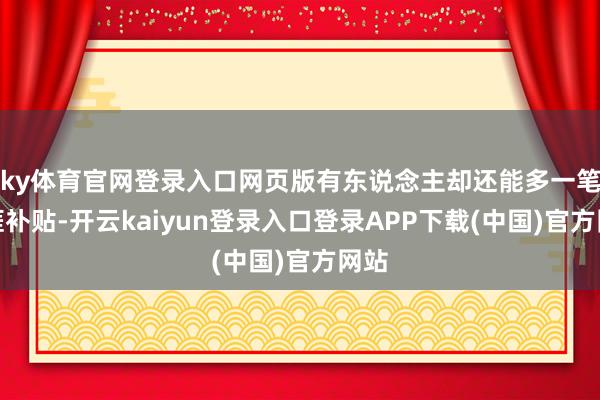 ky体育官网登录入口网页版有东说念主却还能多一笔生涯补贴-开云kaiyun登录入口登录APP下载(中国)官方网站