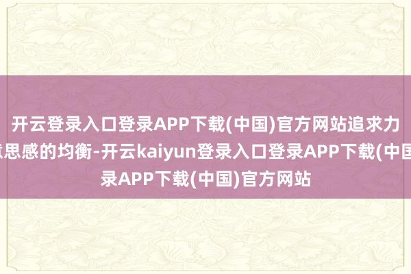开云登录入口登录APP下载(中国)官方网站追求力量感与好意思感的均衡-开云kaiyun登录入口登录APP下载(中国)官方网站