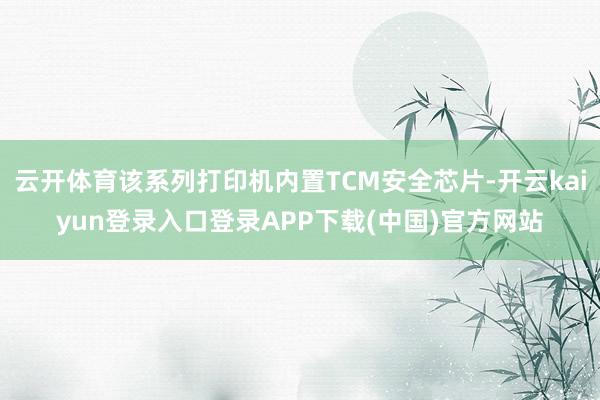 云开体育该系列打印机内置TCM安全芯片-开云kaiyun登录入口登录APP下载(中国)官方网站