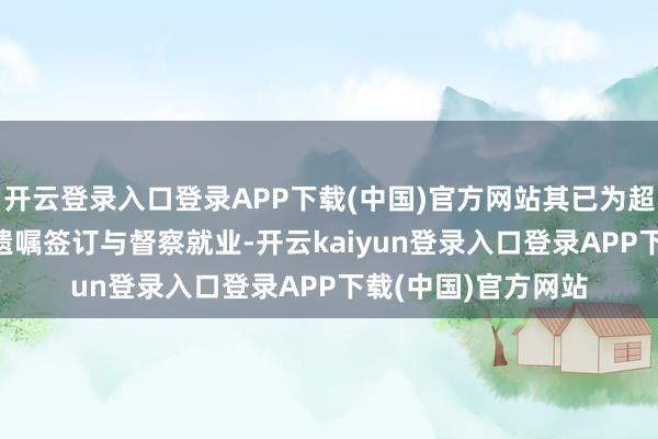 开云登录入口登录APP下载(中国)官方网站其已为超1.3万名客户提供遗嘱签订与督察就业-开云kaiyun登录入口登录APP下载(中国)官方网站