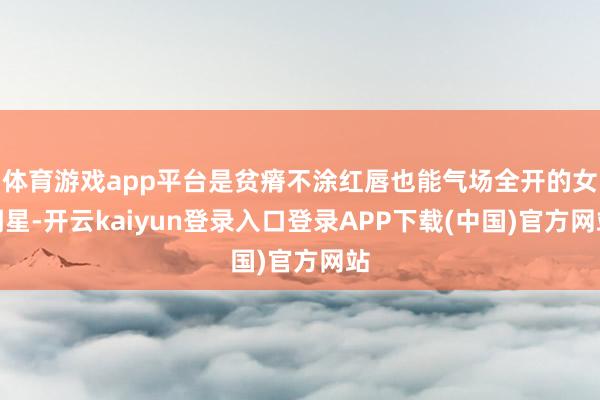 体育游戏app平台是贫瘠不涂红唇也能气场全开的女明星-开云kaiyun登录入口登录APP下载(中国)官方网站