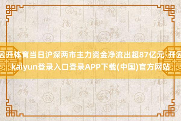 云开体育当日沪深两市主力资金净流出超87亿元-开云kaiyun登录入口登录APP下载(中国)官方网站
