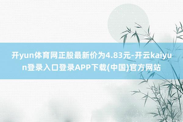 开yun体育网正股最新价为4.83元-开云kaiyun登录入口登录APP下载(中国)官方网站