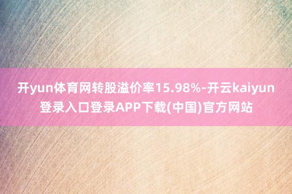 开yun体育网转股溢价率15.98%-开云kaiyun登录入口登录APP下载(中国)官方网站