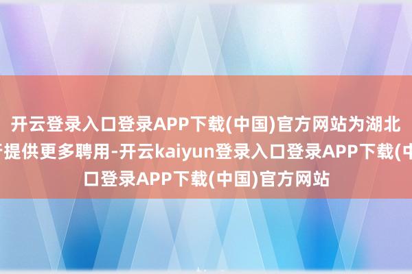 开云登录入口登录APP下载(中国)官方网站为湖北搭客暑期出行提供更多聘用-开云kaiyun登录入口登录APP下载(中国)官方网站