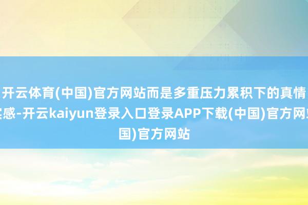 开云体育(中国)官方网站而是多重压力累积下的真情实感-开云kaiyun登录入口登录APP下载(中国)官方网站