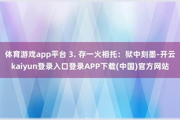 体育游戏app平台 3. 存一火相托：狱中刻墨-开云kaiyun登录入口登录APP下载(中国)官方网站