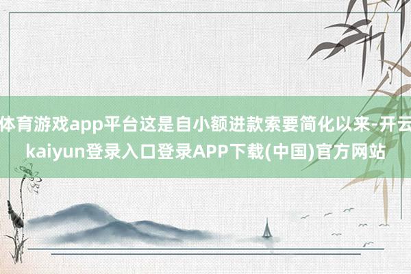 体育游戏app平台这是自小额进款索要简化以来-开云kaiyun登录入口登录APP下载(中国)官方网站