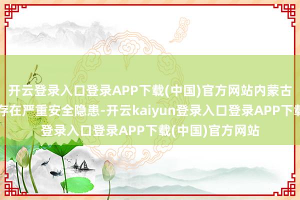开云登录入口登录APP下载(中国)官方网站内蒙古矿业公司格栅板存在严重安全隐患-开云kaiyun登录入口登录APP下载(中国)官方网站