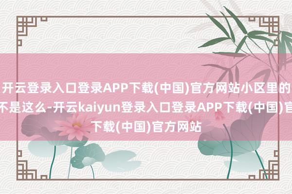 开云登录入口登录APP下载(中国)官方网站小区里的光景还不是这么-开云kaiyun登录入口登录APP下载(中国)官方网站