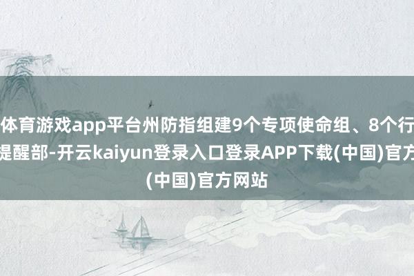 体育游戏app平台州防指组建9个专项使命组、8个行业分提醒部-开云kaiyun登录入口登录APP下载(中国)官方网站