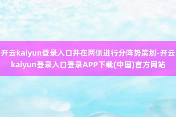 开云kaiyun登录入口并在两侧进行分阵势策划-开云kaiyun登录入口登录APP下载(中国)官方网站
