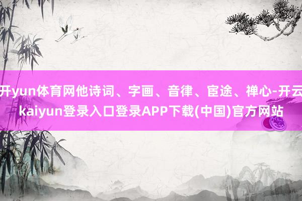 开yun体育网他诗词、字画、音律、宦途、禅心-开云kaiyun登录入口登录APP下载(中国)官方网站