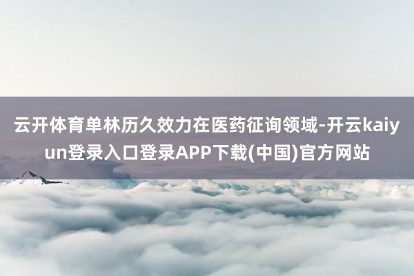 云开体育单林历久效力在医药征询领域-开云kaiyun登录入口登录APP下载(中国)官方网站