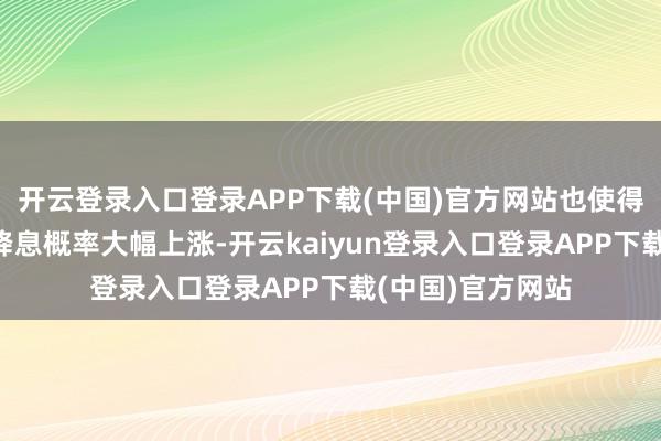 开云登录入口登录APP下载(中国)官方网站也使得好意思联储9月降息概率大幅上涨-开云kaiyun登录入口登录APP下载(中国)官方网站