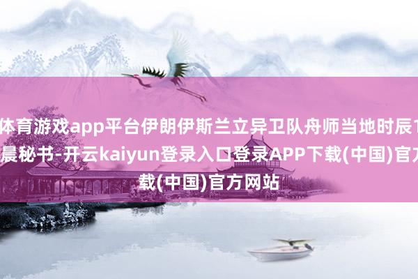 体育游戏app平台伊朗伊斯兰立异卫队舟师当地时辰12日凌晨秘书-开云kaiyun登录入口登录APP下载(中国)官方网站