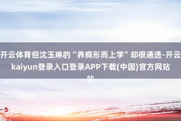 开云体育但沈玉琳的“养痾形而上学”却很通透-开云kaiyun登录入口登录APP下载(中国)官方网站