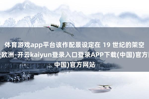 体育游戏app平台该作配景设定在 19 世纪的架空历史欧洲-开云kaiyun登录入口登录APP下载(中国)官方网站