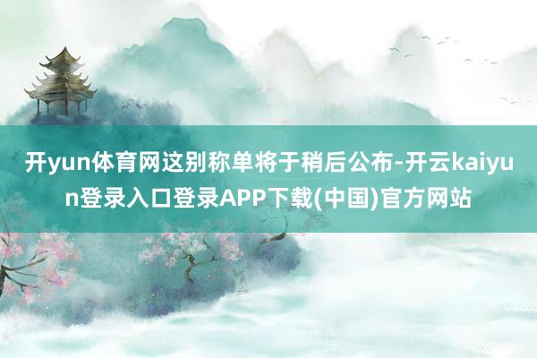 开yun体育网这别称单将于稍后公布-开云kaiyun登录入口登录APP下载(中国)官方网站