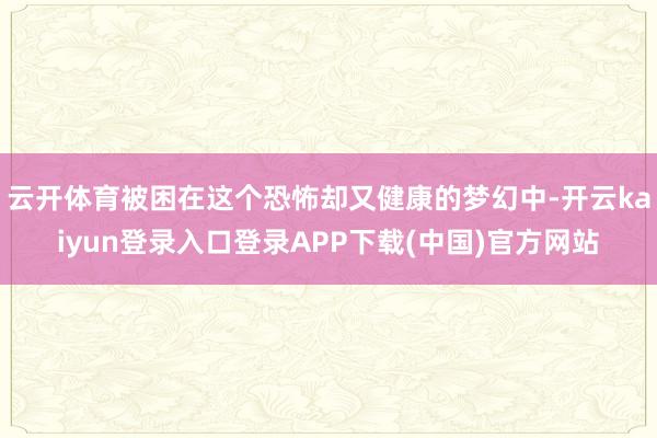 云开体育被困在这个恐怖却又健康的梦幻中-开云kaiyun登录入口登录APP下载(中国)官方网站