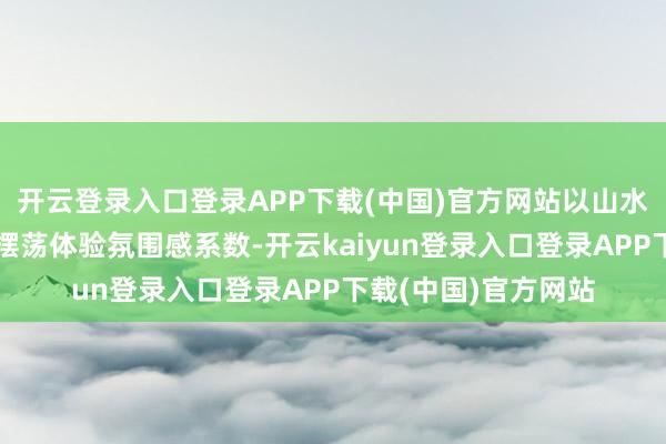 开云登录入口登录APP下载(中国)官方网站以山水情状为背景的高空摆荡体验氛围感系数-开云kaiyun登录入口登录APP下载(中国)官方网站
