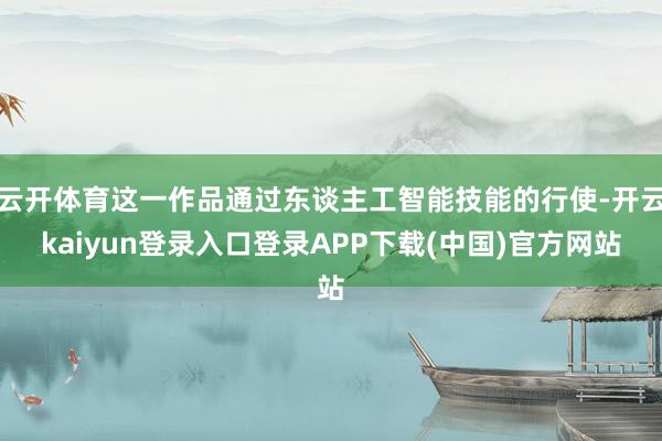 云开体育这一作品通过东谈主工智能技能的行使-开云kaiyun登录入口登录APP下载(中国)官方网站