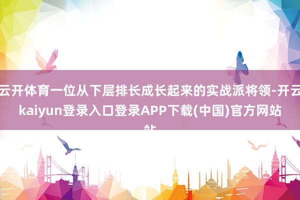 云开体育一位从下层排长成长起来的实战派将领-开云kaiyun登录入口登录APP下载(中国)官方网站