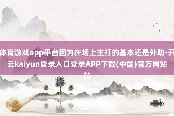体育游戏app平台因为在场上主打的基本还是外助-开云kaiyun登录入口登录APP下载(中国)官方网站