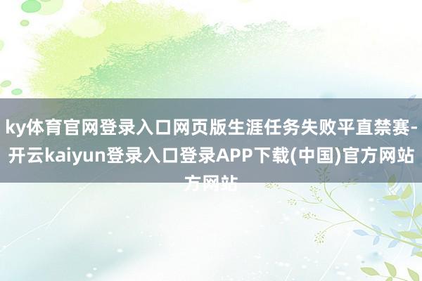 ky体育官网登录入口网页版生涯任务失败平直禁赛-开云kaiyun登录入口登录APP下载(中国)官方网站