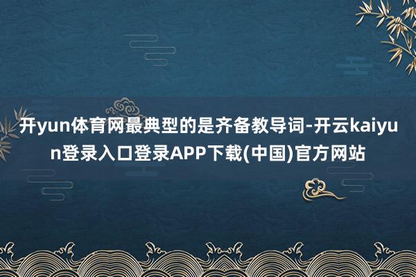 开yun体育网最典型的是齐备教导词-开云kaiyun登录入口登录APP下载(中国)官方网站