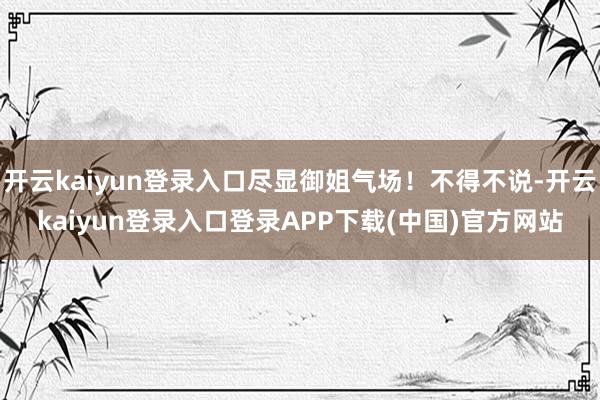 开云kaiyun登录入口尽显御姐气场！不得不说-开云kaiyun登录入口登录APP下载(中国)官方网站