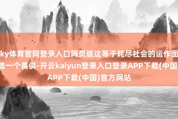 ky体育官网登录入口网页版这等于耗尽社会的运作面孔：先制造一个畏俱-开云kaiyun登录入口登录APP下载(中国)官方网站
