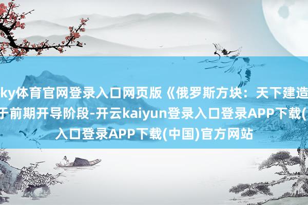 ky体育官网登录入口网页版《俄罗斯方块：天下建造者》现在正处于前期开导阶段-开云kaiyun登录入口登录APP下载(中国)官方网站