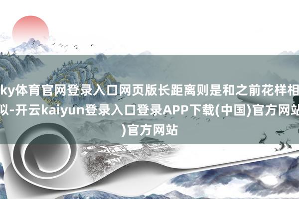 ky体育官网登录入口网页版长距离则是和之前花样相似-开云kaiyun登录入口登录APP下载(中国)官方网站