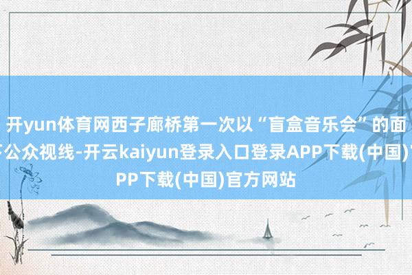 开yun体育网西子廊桥第一次以“盲盒音乐会”的面庞出刻下公众视线-开云kaiyun登录入口登录APP下载(中国)官方网站
