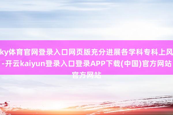 ky体育官网登录入口网页版充分进展各学科专科上风-开云kaiyun登录入口登录APP下载(中国)官方网站