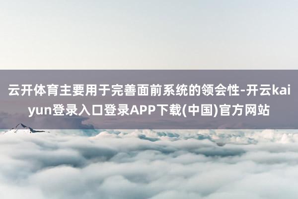 云开体育主要用于完善面前系统的领会性-开云kaiyun登录入口登录APP下载(中国)官方网站
