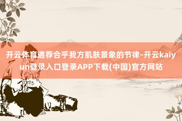 开云体育遴荐合乎我方肌肤景象的节律-开云kaiyun登录入口登录APP下载(中国)官方网站