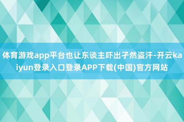 体育游戏app平台也让东谈主吓出孑然盗汗-开云kaiyun登录入口登录APP下载(中国)官方网站
