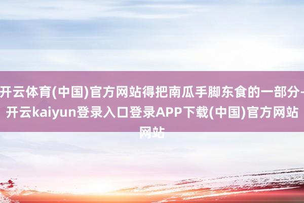 开云体育(中国)官方网站得把南瓜手脚东食的一部分-开云kaiyun登录入口登录APP下载(中国)官方网站