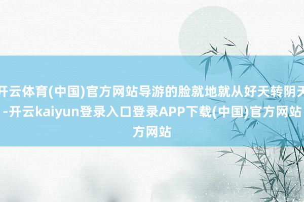开云体育(中国)官方网站导游的脸就地就从好天转阴天-开云kaiyun登录入口登录APP下载(中国)官方网站