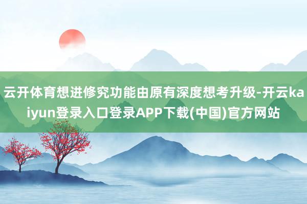 云开体育想进修究功能由原有深度想考升级-开云kaiyun登录入口登录APP下载(中国)官方网站