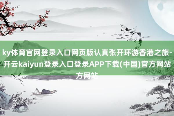 ky体育官网登录入口网页版认真张开环游香港之旅-开云kaiyun登录入口登录APP下载(中国)官方网站