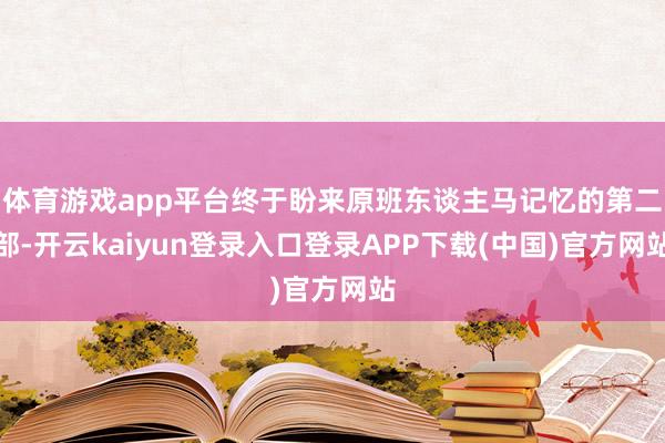 体育游戏app平台终于盼来原班东谈主马记忆的第二部-开云kaiyun登录入口登录APP下载(中国)官方网站