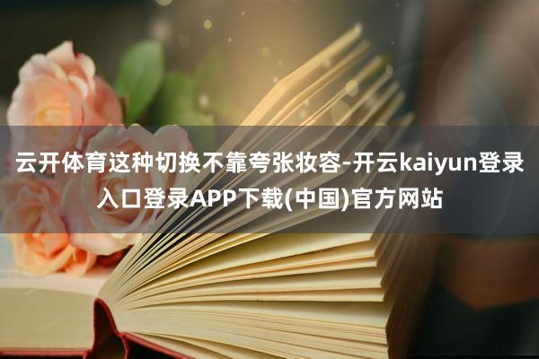 云开体育这种切换不靠夸张妆容-开云kaiyun登录入口登录APP下载(中国)官方网站