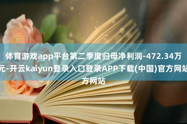 体育游戏app平台第二季度归母净利润-472.34万元-开云kaiyun登录入口登录APP下载(中国)官方网站