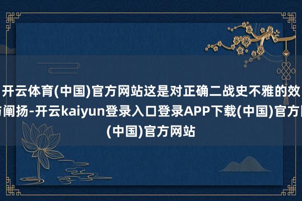 开云体育(中国)官方网站这是对正确二战史不雅的效劳与阐扬-开云kaiyun登录入口登录APP下载(中国)官方网站